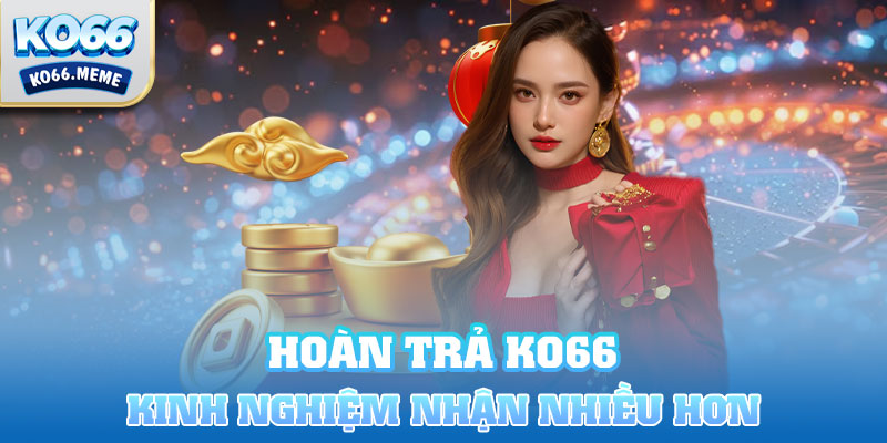 Các kinh nghiệm này sẽ giúp bạn nhận được nhiều tiền hoàn trả hơn