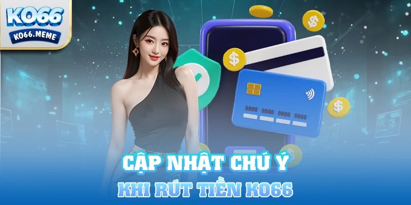 Cập nhật một số chú ý khi rút tiền KO66