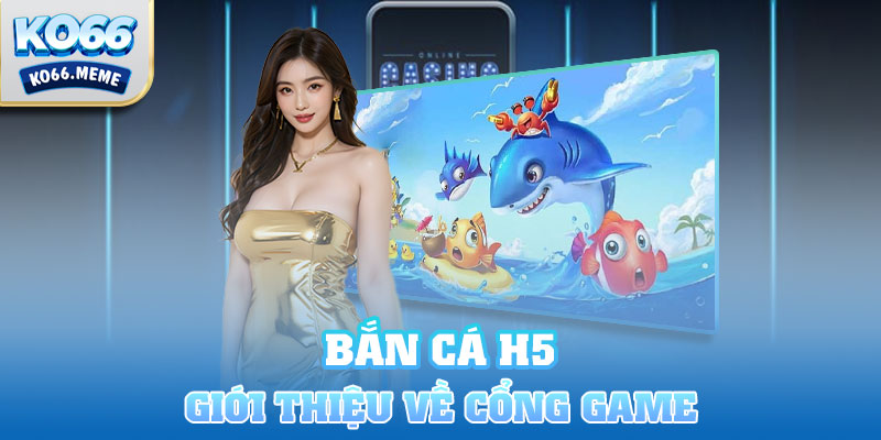 Giới thiệu một cách ngắn gọn về cổng game Bắn Cá H5