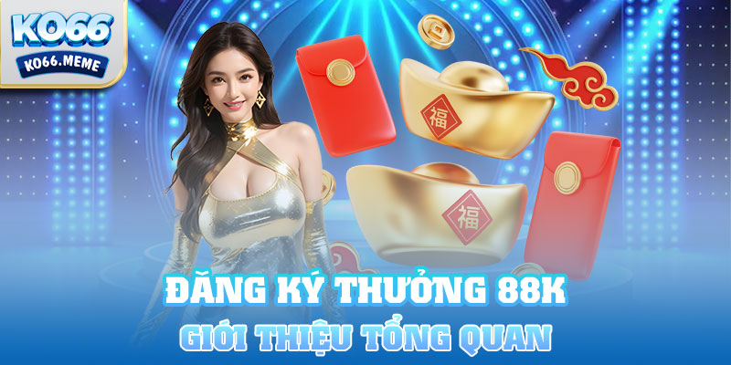 Giới thiệu tổng quan về chương trình đăng ký thưởng 88k