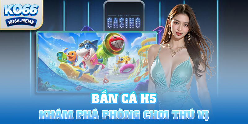 Khám phá những phòng chơi thú vị tại H5