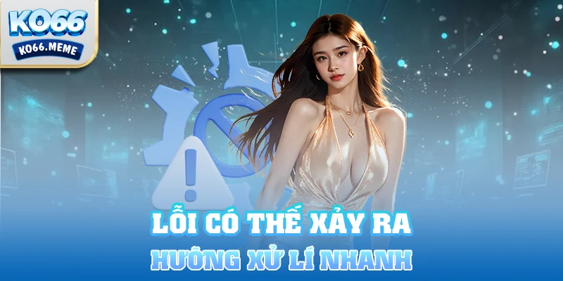 Lỗi có thể xảy ra và hướng xử lý nhanh